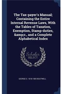 The Tax-payer's Manual; Containing the Entire Internal Revenue Laws, With the Tables of Taxation, Exemption, Stamp-duties, &c., and a Complete Alphabetical Index