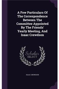 A Few Particulars of the Correspondence Between the Committee Appointed by the Friends' Yearly Meeting, and Isaac Crewdson
