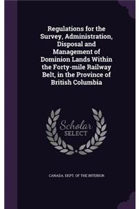 Regulations for the Survey, Administration, Disposal and Management of Dominion Lands Within the Forty-mile Railway Belt, in the Province of British Columbia