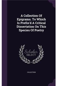 A Collection Of Epigrams. To Which Is Prefix'd A Critical Dissertation On This Species Of Poetry