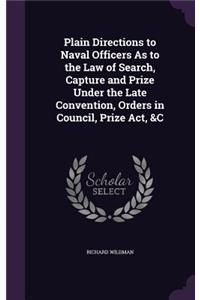 Plain Directions to Naval Officers As to the Law of Search, Capture and Prize Under the Late Convention, Orders in Council, Prize Act, &C