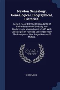 Newton Genealogy, Genealogical, Biographical, Historical: Being A Record Of The Descendants Of Richard Newton Of Sudbury And Marlborough, Massachusetts 1638, With Genealogies Of Families Descended From The 