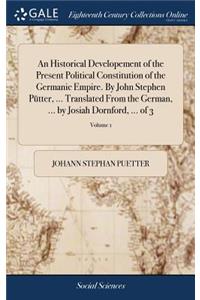 An Historical Developement of the Present Political Constitution of the Germanic Empire. by John Stephen Pütter, ... Translated from the German, ... by Josiah Dornford, ... of 3; Volume 1