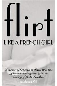 Flirt Like a French Girl: 5 years in Paris, 3 love affairs, 1 search for the meaning of Je Ne Sais Quoi