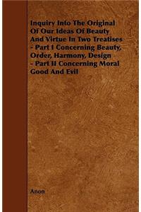 Inquiry Into The Original Of Our Ideas Of Beauty And Virtue In Two Treatises - Part I Concerning Beauty, Order, Harmony, Design - Part II Concerning Moral Good And Evil