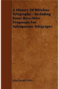 History of Wireless Telegraphy - Including Some Bare-Wire Proposals for Subaqueous Telegrapes