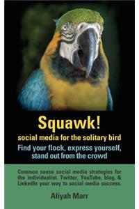 Squawk! Social Media for the Solitary Bird: Find Your Flock, Express Yourself, Stand Out from the Crowd: Common Sense Social Media Strategies for the Individualist. Twitter, Youtube, Blog, & L