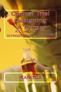 Clinical Trial Designing -A Primer: A Clinical Trial Introductory Textbook