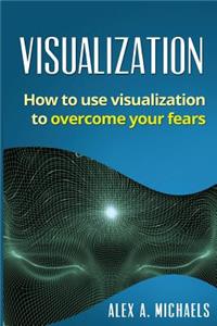 Visualization: How to Use Visualization to Overcome Your Fears