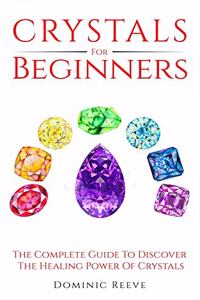 Crystals For Beginners: The Complete Guide To Discover The Healing Power Of Crystals