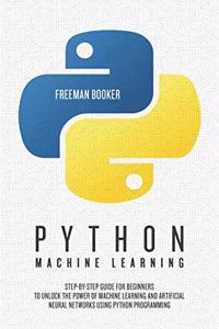 Python Machine Learning: Step-by-Step Guide for Beginners to Unlock the Power of Machine Learning and Artificial Neural Networks using Python Programming