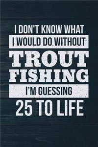 I Don't Know What I Would Do Without Trout Fishing I'm Guessing 25 To Life