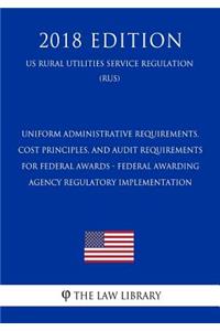 Uniform Administrative Requirements, Cost Principles, and Audit Requirements for Federal Awards - Federal Awarding Agency Regulatory Implementation (Us Rural Utilities Service Regulation) (Rus) (2018 Edition)