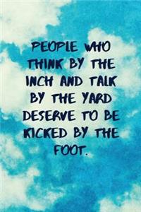 People Who Think by the Inch and Talk by the Yard Deserve to Be Kicked by the Foot