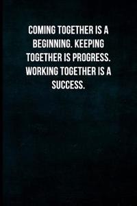 Coming Together Is a Beginning. Keeping Together Is Progress. Working Together Is a Success.