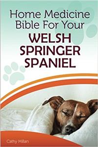 Home Medicine Bible for Your Welsh Springer Spaniel: The Alternative Health Guide to Keep Your Dog Happy, Healthy and Safe