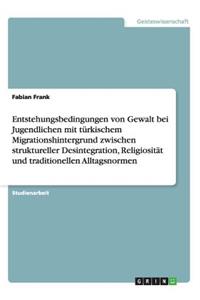 Entstehungsbedingungen Von Gewalt Bei Jugendlichen Mit Turkischem Migrationshintergrund Zwischen Struktureller Desintegration, Religiositat Und Traditionellen Alltagsnormen