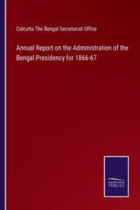 Annual Report on the Administration of the Bengal Presidency for 1866-67