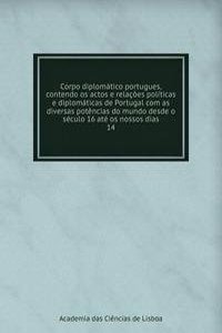 Corpo diplomatico portugues, contendo os actos e relacoes politicas e diplomaticas de Portugal com as diversas potencias do mundo desde o seculo 16 ate os nossos dias