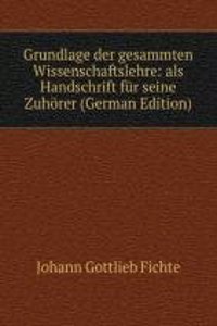 Grundlage der gesammten Wissenschaftslehre: als Handschrift fur seine Zuhorer (German Edition)