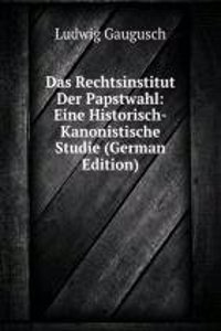 Das Rechtsinstitut Der Papstwahl: Eine Historisch-Kanonistische Studie (German Edition)