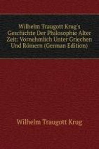 Wilhelm Traugott Krug's Geschichte Der Philosophie Alter Zeit: Vornehmlich Unter Griechen Und Romern (German Edition)