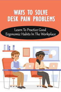 Ways To Solve Desk Pain Problems: Learn To Practice Good Ergonomic Habits In The Workplace: Tips For Sitting At A Desk All Day