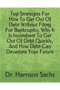 Top Strategies For How To Get Out Of Debt Without Filing For Bankruptcy, Why It Is Incumbent To Get Out Of Debt Quickly, And How Debt Can Devastate Your Future