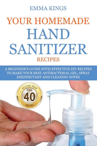 Your Homemade Hand Sanitizer Recipes: A Beginner's Guide With Effective DIY Recipes to Make Your Best Antibacterial Gel, Spray Disinfectant And Cleaning Wipes
