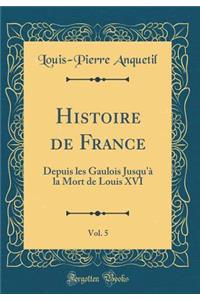 Histoire de France, Vol. 5: Depuis Les Gaulois Jusqu'a La Mort de Louis XVI (Classic Reprint)