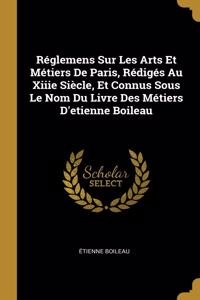 Réglemens Sur Les Arts Et Métiers De Paris, Rédigés Au Xiiie Siècle, Et Connus Sous Le Nom Du Livre Des Métiers D'etienne Boileau