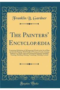 The Painters' Encyclopï¿½dia: Containing Definitions of All Important Words in the Art of Plain and Artistic Painting, with Details of Practice in Coach, Carriage, Railway Car, House, Sign and Ornamental Painting, Including Graining, Marbling, Stai