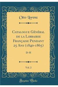 Catalogue GÃ©nÃ©ral de la Librairie FranÃ§aise Pendant 25 ANS (1840-1865), Vol. 2: D-H (Classic Reprint)