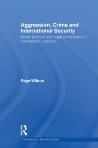 Aggression, Crime and International Security: Moral, Political and Legal Dimensions of International Relations