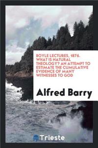 Boyle Lectures, 1876. What Is Natural Theology? an Attempt to Estimate the Cumulative Evidence of Many Witnesses to God