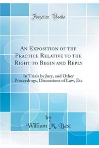 An Exposition of the Practice Relative to the Right to Begin and Reply: In Trials by Jury, and Other Proceedings, Discussions of Law, Etc (Classic Reprint)