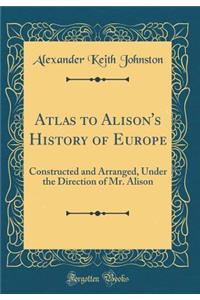 Atlas to Alison's History of Europe: Constructed and Arranged, Under the Direction of Mr. Alison (Classic Reprint)