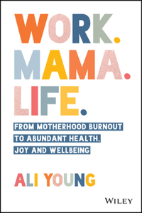 Work. Mama. Life.: From Motherhood Burnout to Abundant Health, Joy and Wellbeing