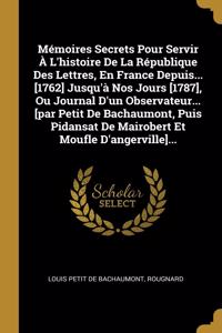 Mémoires Secrets Pour Servir À L'histoire De La République Des Lettres, En France Depuis... [1762] Jusqu'à Nos Jours [1787], Ou Journal D'un Observateur... [par Petit De Bachaumont, Puis Pidansat De Mairobert Et Moufle D'angerville]...