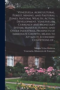 Venezuela. Agricultural, Forest, Mining, and Pastoral Zones, Natural Wealth, Actual Development, Venezuelan Currency and Monetary System, Manufacturing and Other Industries, Prospects of Immediate Growth, Means to Attain It, Economic Conditions Of.