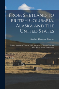 From Shetland to British Columbia, Alaska and the United States; Being a Journal of Travels, With Narrative of Return Journey After Three Years' Exploration