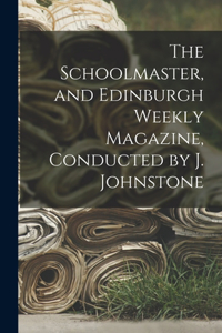 Schoolmaster, and Edinburgh Weekly Magazine, Conducted by J. Johnstone