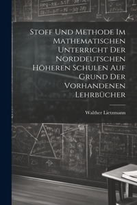 Stoff und Methode im mathematischen Unterricht der norddeutschen höheren Schulen auf Grund der vorhandenen Lehrbücher