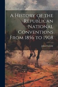 A History of the Republican National Conventions From 1856 to 1908