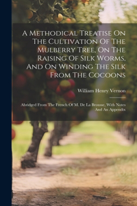 Methodical Treatise On The Cultivation Of The Mulberry Tree, On The Raising Of Silk Worms, And On Winding The Silk From The Cocoons