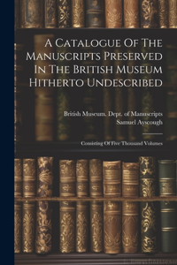 A Catalogue Of The Manuscripts Preserved In The British Museum Hitherto Undescribed