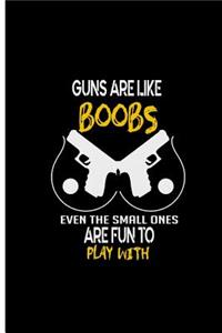 Guns are like Boobs Even The Small Ones are Fun To Play With