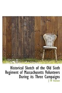 Historical Sketch of the Old Sixth Regiment of Massachusetts Volunteers During Its Three Campaigns