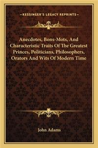 Anecdotes, Bons-Mots, And Characteristic Traits Of The Greatest Princes, Politicians, Philosophers, Orators And Wits Of Modern Time