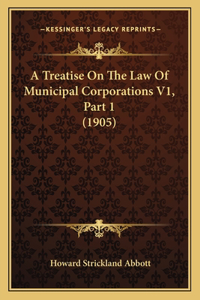 A Treatise On The Law Of Municipal Corporations V1, Part 1 (1905)